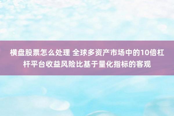 横盘股票怎么处理 全球多资产市场中的10倍杠杆平台收益风险比基于量化指标的客观