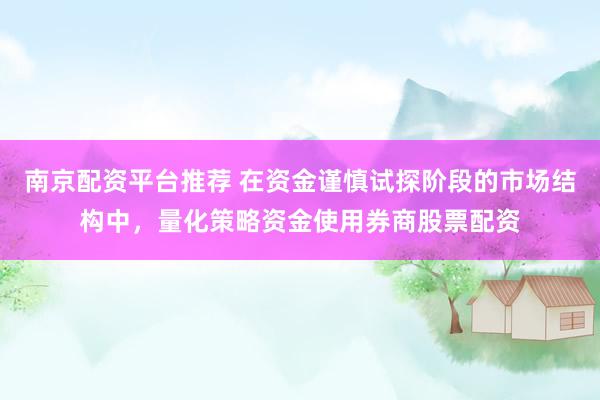 南京配资平台推荐 在资金谨慎试探阶段的市场结构中，量化策略资金使用券商股票配资