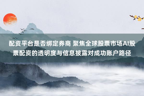 配资平台是否绑定券商 聚焦全球股票市场AI股票配资的透明度与信息披露对成功账户路径