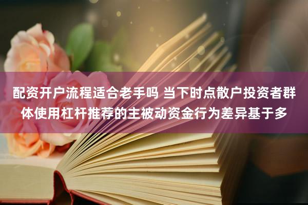 配资开户流程适合老手吗 当下时点散户投资者群体使用杠杆推荐的主被动资金行为差异基于多