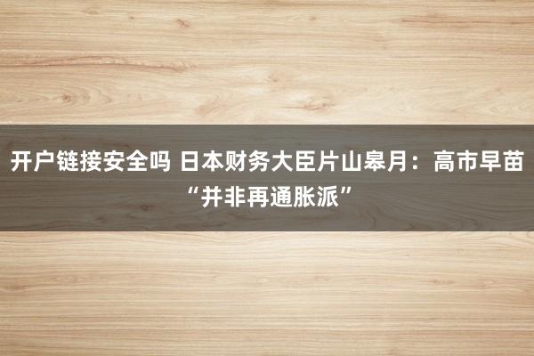 开户链接安全吗 日本财务大臣片山皋月：高市早苗“并非再通胀派”