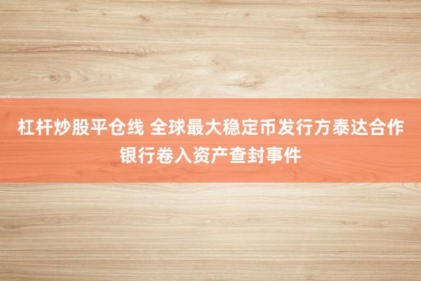 杠杆炒股平仓线 全球最大稳定币发行方泰达合作银行卷入资产查封事件