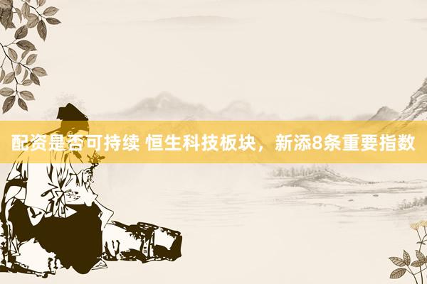 配资是否可持续 恒生科技板块，新添8条重要指数