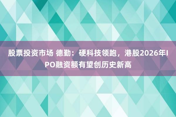 股票投资市场 德勤：硬科技领跑，港股2026年IPO融资额有望创历史新高