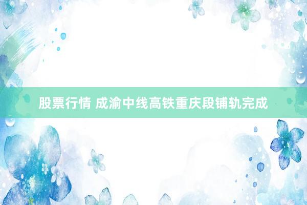 股票行情 成渝中线高铁重庆段铺轨完成