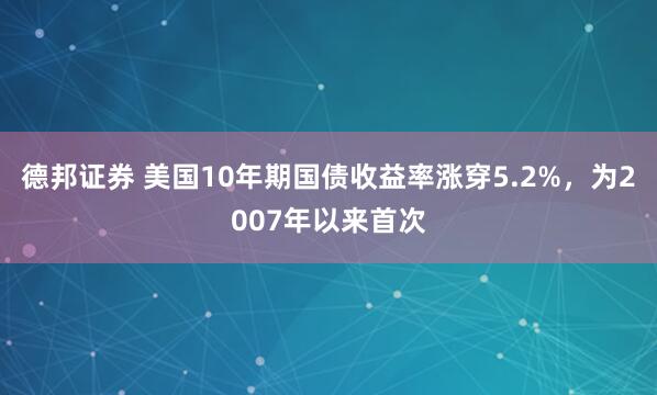 德邦证券 美国10年期国债收益率涨穿5.2%，为2007年以来首次