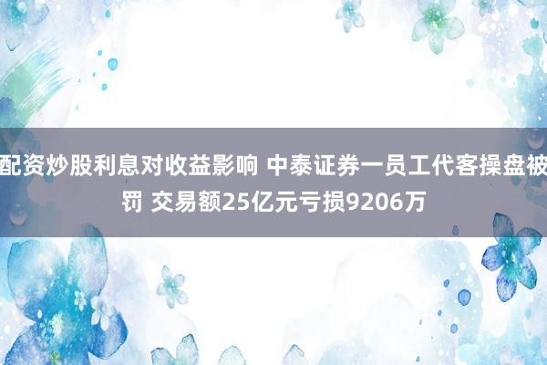 配资炒股利息对收益影响 中泰证券一员工代客操盘被罚 交易额25亿元亏损9206万