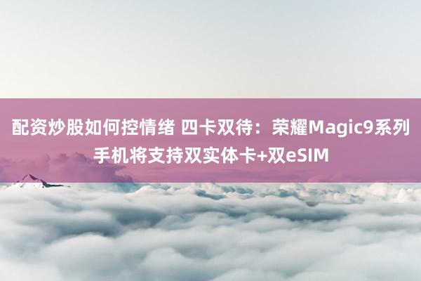 配资炒股如何控情绪 四卡双待：荣耀Magic9系列手机将支持双实体卡+双eSIM