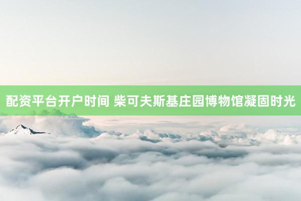 配资平台开户时间 柴可夫斯基庄园博物馆凝固时光
