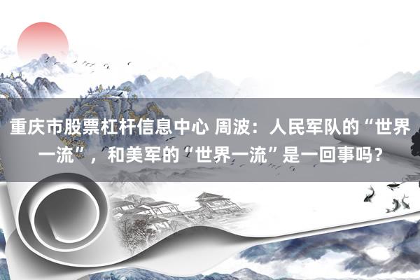 重庆市股票杠杆信息中心 周波：人民军队的“世界一流”，和美军的“世界一流”是一回事吗？