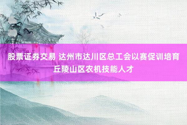 股票证券交易 达州市达川区总工会以赛促训培育丘陵山区农机技能人才