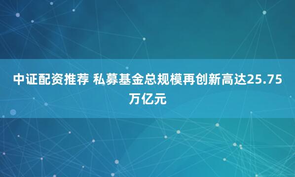 中证配资推荐 私募基金总规模再创新高达25.75万亿元