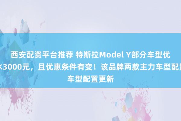 西安配资平台推荐 特斯拉Model Y部分车型优惠缩水3000元，且优惠条件有变！该品牌两款主力车型配置更新