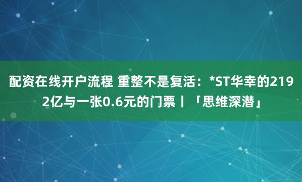配资在线开户流程 重整不是复活：*ST华幸的2192亿与一张0.6元的门票丨「思维深潜」
