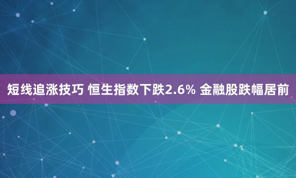 短线追涨技巧 恒生指数下跌2.6% 金融股跌幅居前