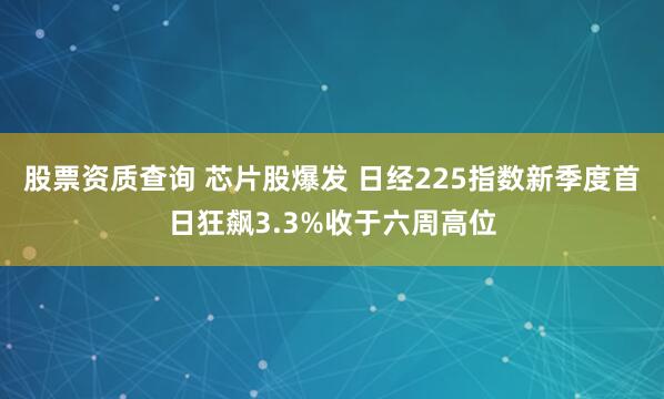 股票资质查询 芯片股爆发 日经225指数新季度首日狂飙3.3%收于六周高位