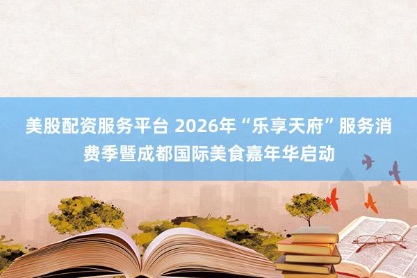美股配资服务平台 2026年“乐享天府”服务消费季暨成都国际美食嘉年华启动