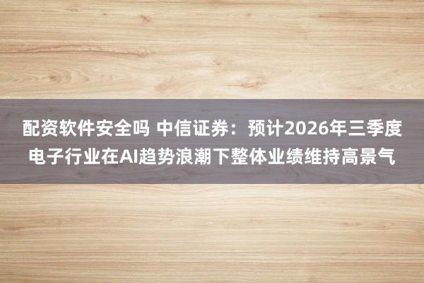 配资软件安全吗 中信证券：预计2026年三季度电子行业在AI趋势浪潮下整体业绩维持高景气