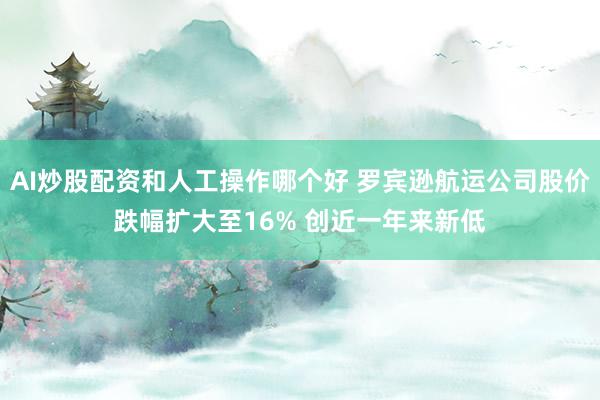 AI炒股配资和人工操作哪个好 罗宾逊航运公司股价跌幅扩大至16% 创近一年来新低