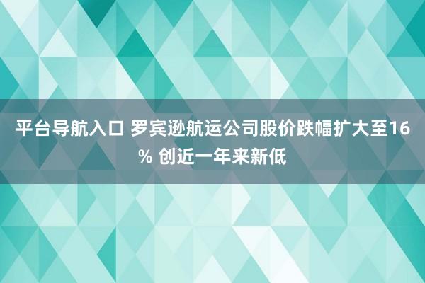 平台导航入口 罗宾逊航运公司股价跌幅扩大至16% 创近一年来新低