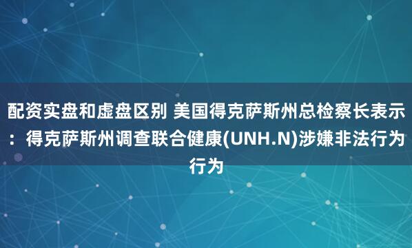 配资实盘和虚盘区别 美国得克萨斯州总检察长表示：得克萨斯州调查联合健康(UNH.N)涉嫌非法行为
