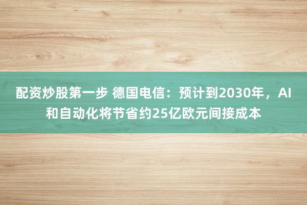 配资炒股第一步 德国电信：预计到2030年，AI和自动化将节省约25亿欧元间接成本