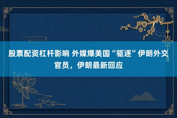 股票配资杠杆影响 外媒爆美国“驱逐”伊朗外交官员，伊朗最新回应