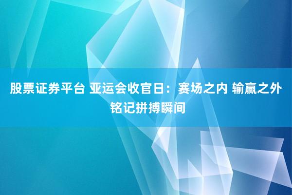 股票证券平台 亚运会收官日：赛场之内 输赢之外 铭记拼搏瞬间