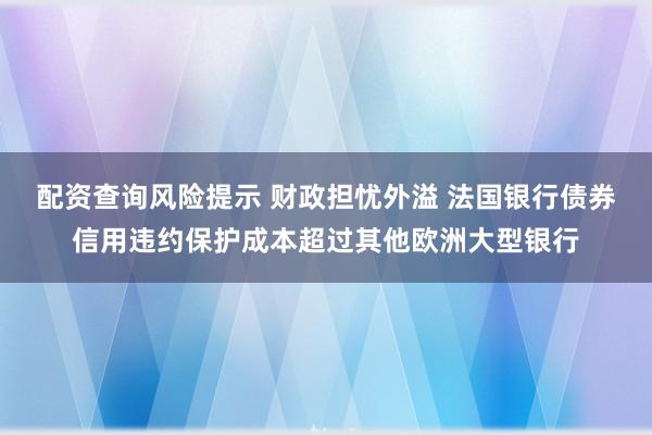 配资查询风险提示 财政担忧外溢 法国银行债券信用违约保护成本超过其他欧洲大型银行