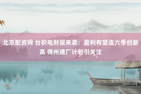 北京配资网 台积电财报来袭:盈利有望连六季创新高 得州建厂计划引关注