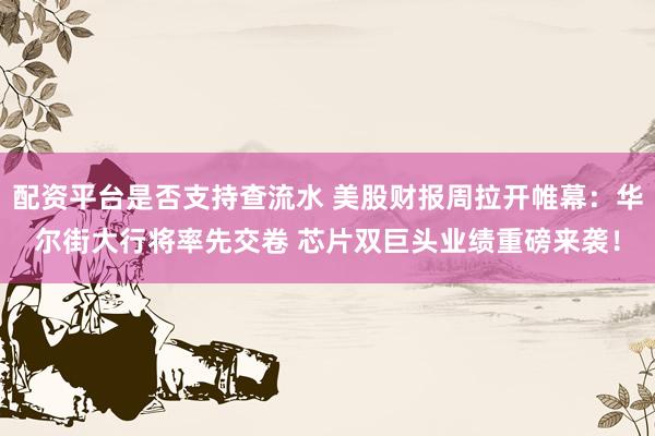 配资平台是否支持查流水 美股财报周拉开帷幕：华尔街大行将率先交卷 芯片双巨头业绩重磅来袭！