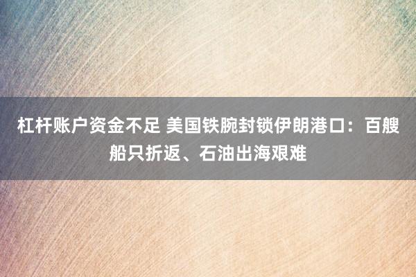 杠杆账户资金不足 美国铁腕封锁伊朗港口：百艘船只折返、石油出海艰难