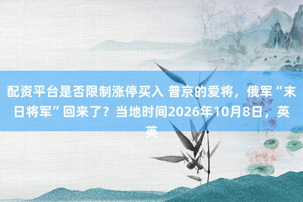 配资平台是否限制涨停买入 普京的爱将，俄军“末日将军”回来了？当地时间2026年10月8日，英
