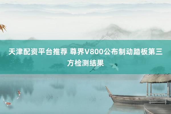 天津配资平台推荐 尊界V800公布制动踏板第三方检测结果