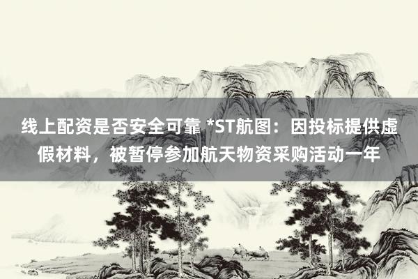 线上配资是否安全可靠 *ST航图：因投标提供虚假材料，被暂停参加航天物资采购活动一年