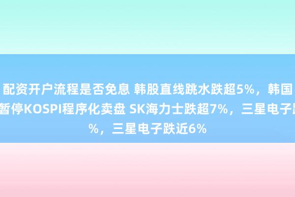 配资开户流程是否免息 韩股直线跳水跌超5%，韩国交易所暂停KOSPI程序化卖盘 SK海力士跌超7%，三星电子跌近6%