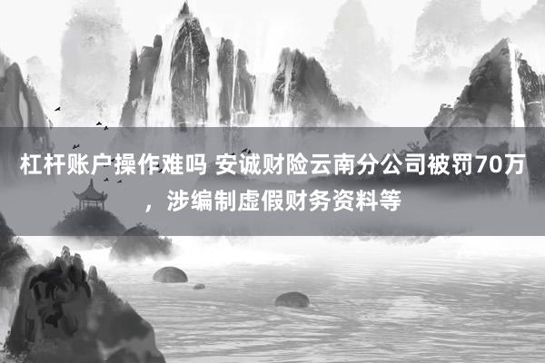 杠杆账户操作难吗 安诚财险云南分公司被罚70万，涉编制虚假财务资料等