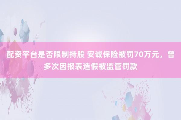 配资平台是否限制持股 安诚保险被罚70万元，曾多次因报表造假被监管罚款