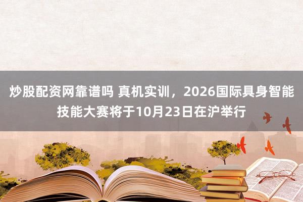 炒股配资网靠谱吗 真机实训，2026国际具身智能技能大赛将于10月23日在沪举行