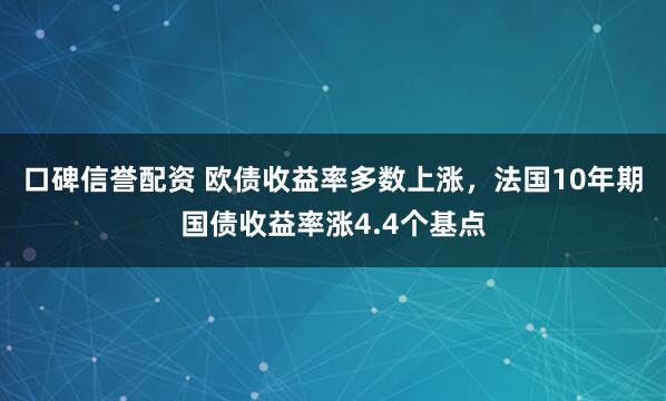口碑信誉配资 欧债收益率多数上涨，法国10年期国债收益率涨4.4个基点