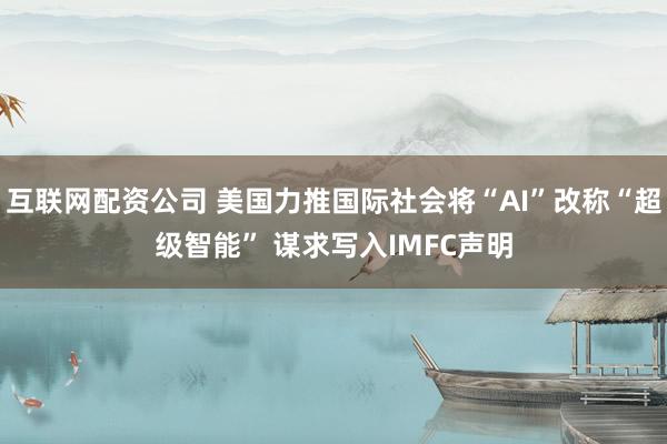 互联网配资公司 美国力推国际社会将“AI”改称“超级智能” 谋求写入IMFC声明