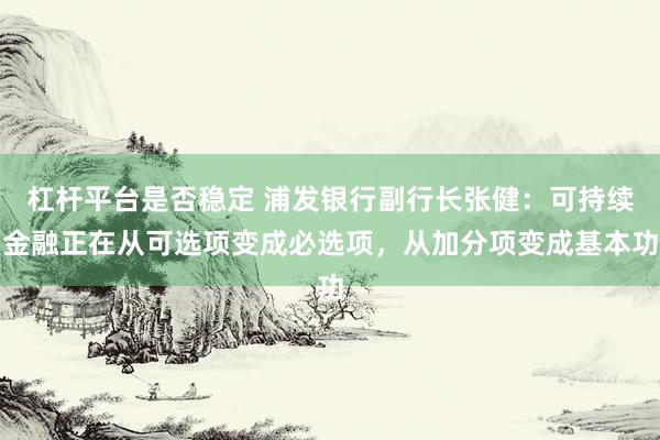 杠杆平台是否稳定 浦发银行副行长张健：可持续金融正在从可选项变成必选项，从加分项变成基本功