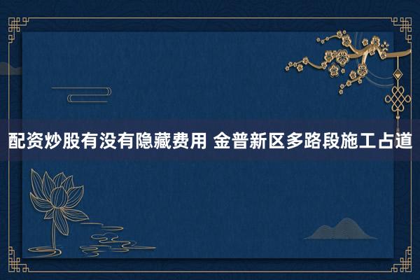 配资炒股有没有隐藏费用 金普新区多路段施工占道