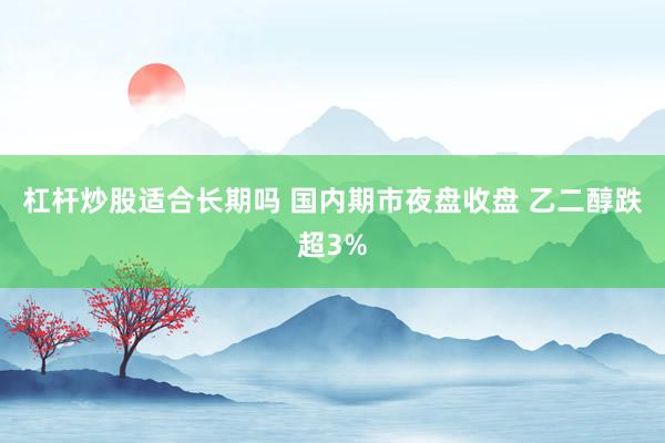 杠杆炒股适合长期吗 国内期市夜盘收盘 乙二醇跌超3%