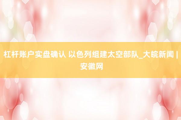 杠杆账户实盘确认 以色列组建太空部队_大皖新闻 | 安徽网