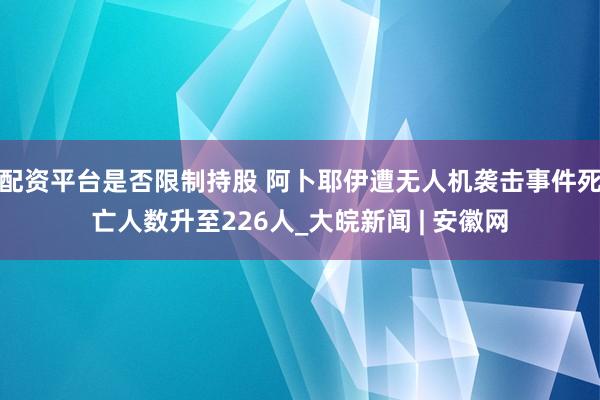 配资平台是否限制持股 阿卜耶伊遭无人机袭击事件死亡人数升至226人_大皖新闻 | 安徽网