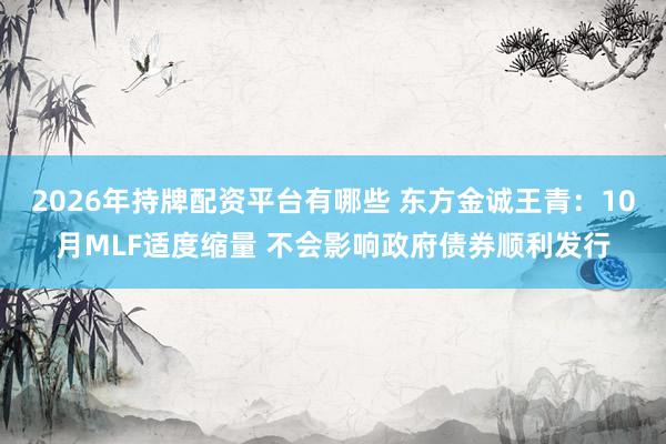 2026年持牌配资平台有哪些 东方金诚王青：10月MLF适度缩量 不会影响政府债券顺利发行
