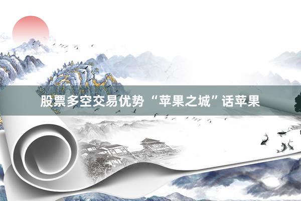 股票多空交易优势 “苹果之城”话苹果