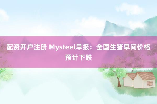 配资开户注册 Mysteel早报：全国生猪早间价格预计下跌