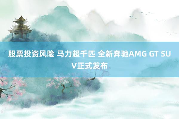 股票投资风险 马力超千匹 全新奔驰AMG GT SUV正式发布